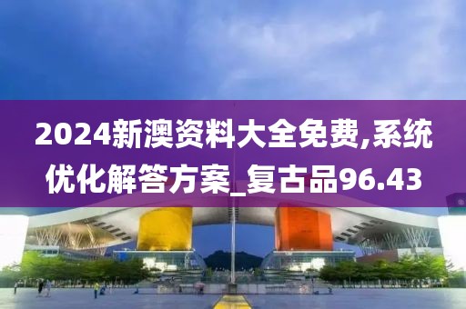 2024新澳资料大全免费,系统优化解答方案_复古品96.43