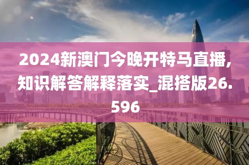 2024新澳门今晚开特马直播,知识解答解释落实_混搭版26.596