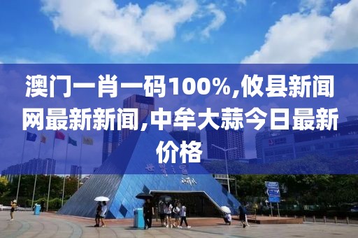 澳门一肖一码100%,攸县新闻网最新新闻,中牟大蒜今日最新价格