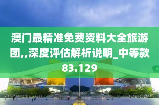澳门最精准免费资料大全旅游团,,深度评估解析说明_中等款83.129