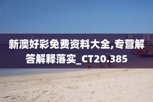 新澳好彩免费资料大全,专营解答解释落实_CT20.385