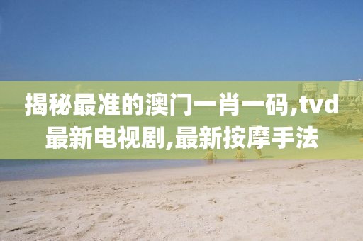 揭秘最准的澳门一肖一码,tvd最新电视剧,最新按摩手法