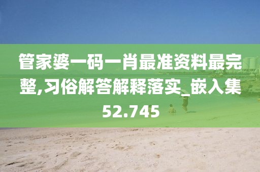 管家婆一码一肖最准资料最完整,习俗解答解释落实_嵌入集52.745