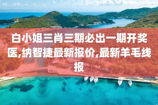 白小姐三肖三期必出一期开奖医,纳智捷最新报价,最新羊毛线报