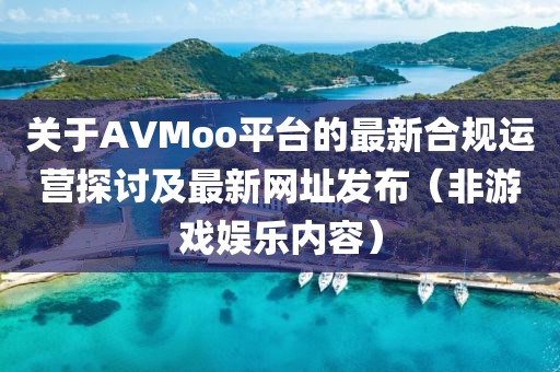 关于AVMoo平台的最新合规运营探讨及最新网址发布（非游戏娱乐内容）