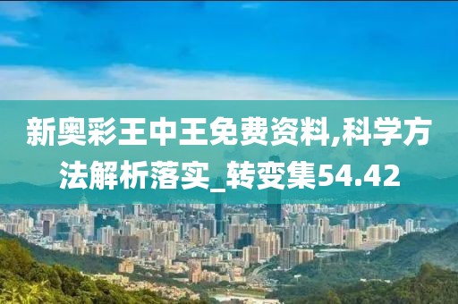 新奥彩王中王免费资料,科学方法解析落实_转变集54.42