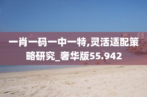 一肖一码一中一特,灵活适配策略研究_奢华版55.942