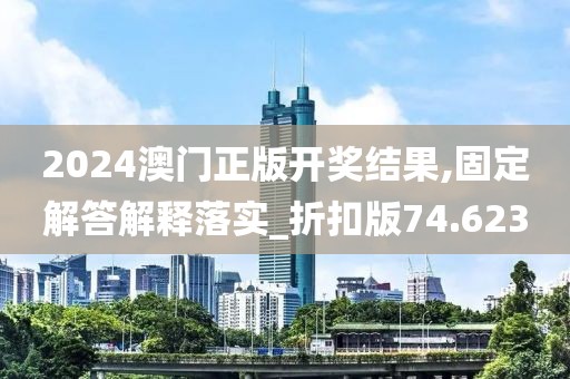 2024澳门正版开奖结果,固定解答解释落实_折扣版74.623
