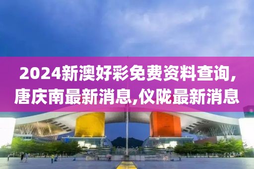 2024新澳好彩免费资料查询,唐庆南最新消息,仪陇最新消息