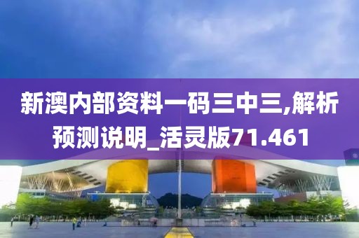 新澳内部资料一码三中三,解析预测说明_活灵版71.461