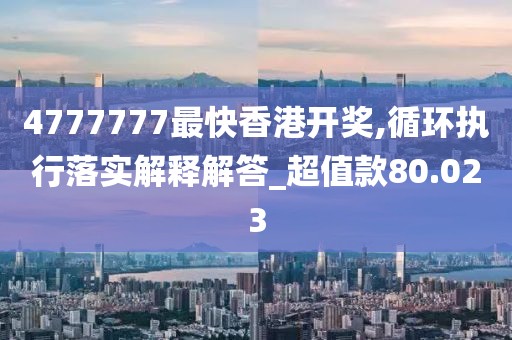 4777777最快香港开奖,循环执行落实解释解答_超值款80.023
