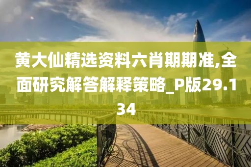 黄大仙精选资料六肖期期准,全面研究解答解释策略_P版29.134