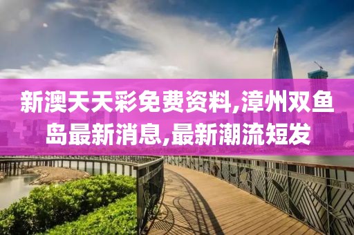 新澳天天彩免费资料,漳州双鱼岛最新消息,最新潮流短发