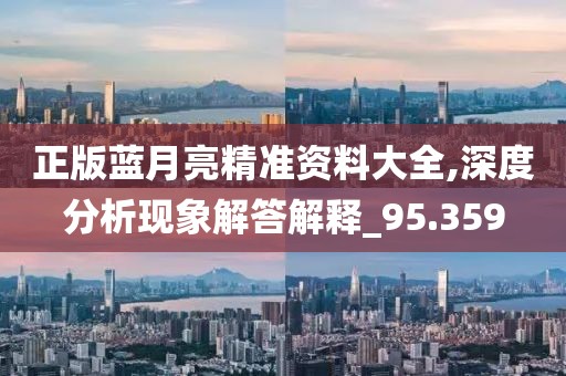 正版蓝月亮精准资料大全,深度分析现象解答解释_95.359