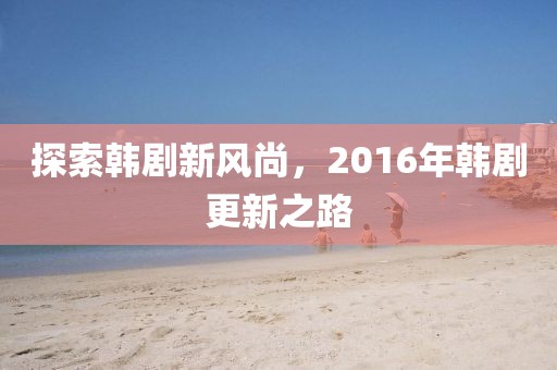 探索韩剧新风尚，2016年韩剧更新之路