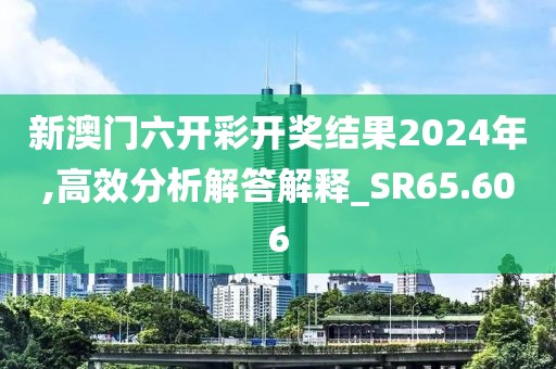 新澳门六开彩开奖结果2024年,高效分析解答解释_SR65.606
