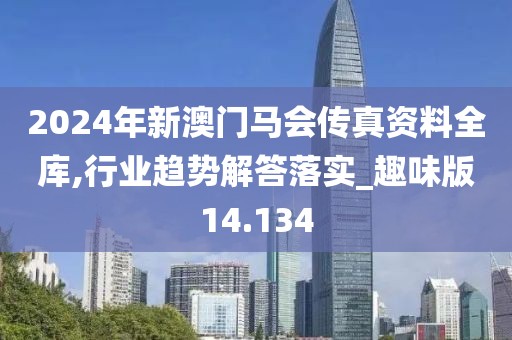 2024年新澳门马会传真资料全库,行业趋势解答落实_趣味版14.134