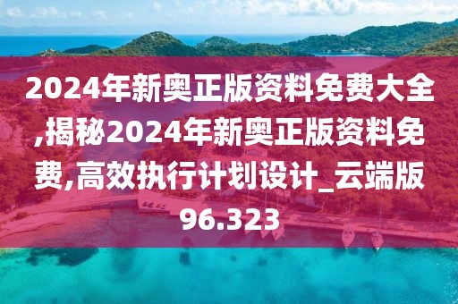 2024年新奥正版资料免费大全,揭秘2024年新奥正版资料免费,高效执行计划设计_云端版96.323