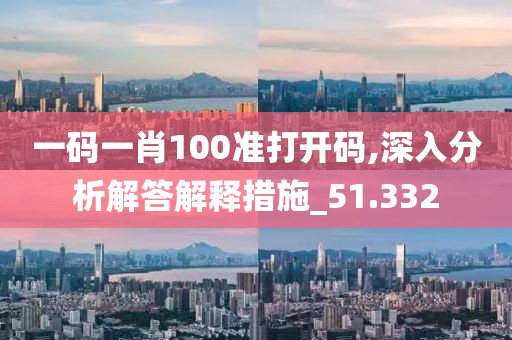 一码一肖100准打开码,深入分析解答解释措施_51.332