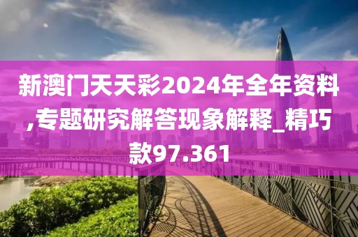 新澳门天天彩2024年全年资料,专题研究解答现象解释_精巧款97.361