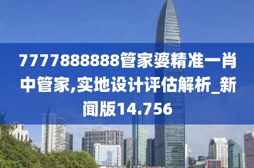 7777888888管家婆精准一肖中管家,实地设计评估解析_新闻版14.756