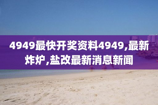 4949最快开奖资料4949,最新炸炉,盐改最新消息新闻