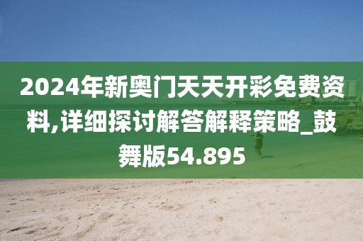 2024年新奥门天天开彩免费资料,详细探讨解答解释策略_鼓舞版54.895