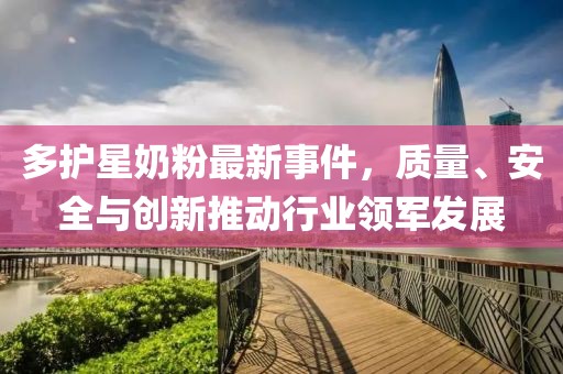 多护星奶粉最新事件，质量、安全与创新推动行业领军发展
