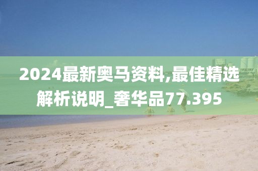2024最新奥马资料,最佳精选解析说明_奢华品77.395