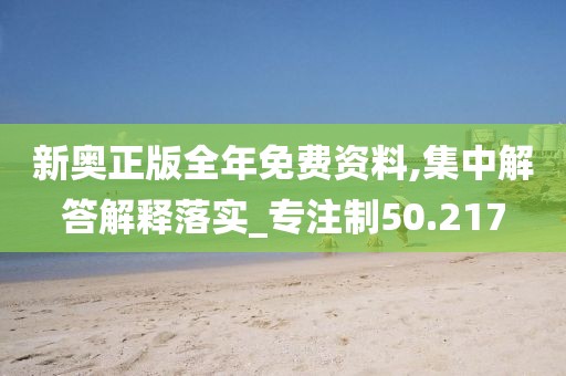 新奥正版全年免费资料,集中解答解释落实_专注制50.217