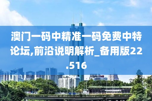 澳门一码中精准一码免费中特论坛,前沿说明解析_备用版22.516