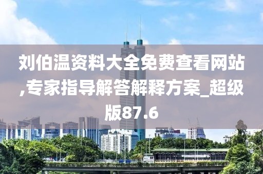 刘伯温资料大全免费查看网站,专家指导解答解释方案_超级版87.6