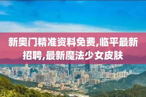 新奥门精准资料免费,临平最新招聘,最新魔法少女皮肤