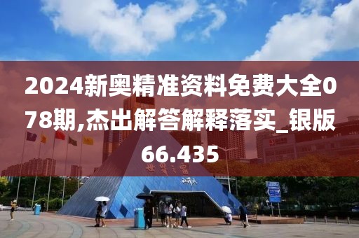 2024新奥精准资料免费大全078期,杰出解答解释落实_银版66.435