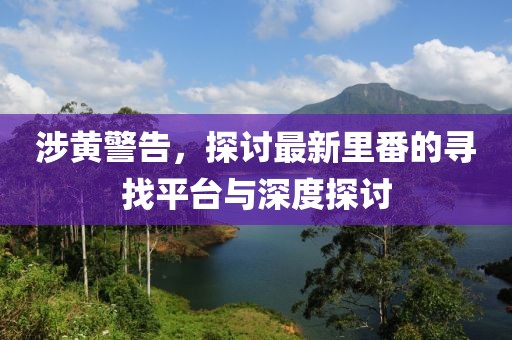 涉黄警告，探讨最新里番的寻找平台与深度探讨