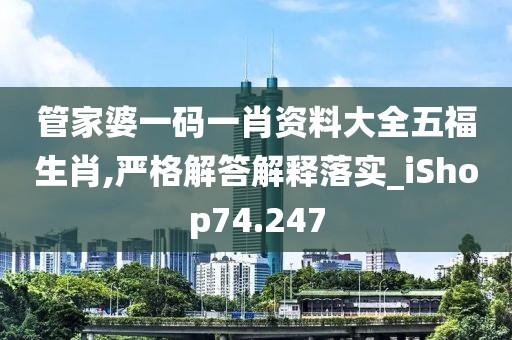 管家婆一码一肖资料大全五福生肖,严格解答解释落实_iShop74.247