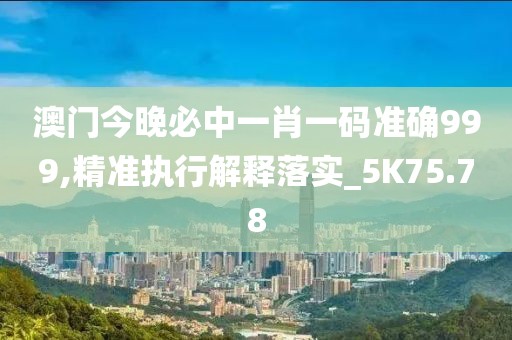 澳门今晚必中一肖一码准确999,精准执行解释落实_5K75.78