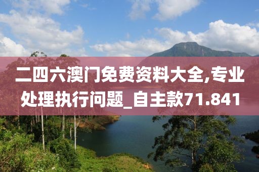 二四六澳门免费资料大全,专业处理执行问题_自主款71.841