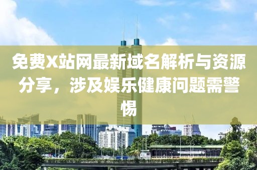 免费X站网最新域名解析与资源分享，涉及娱乐健康问题需警惕