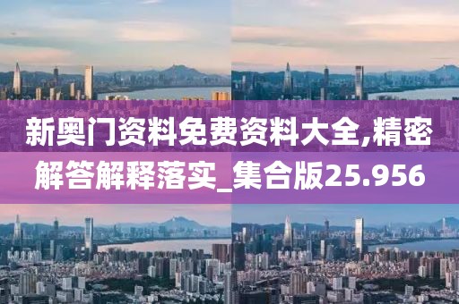 新奥门资料免费资料大全,精密解答解释落实_集合版25.956