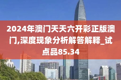 2024年澳门天天六开彩正版澳门,深度现象分析解答解释_试点品85.34