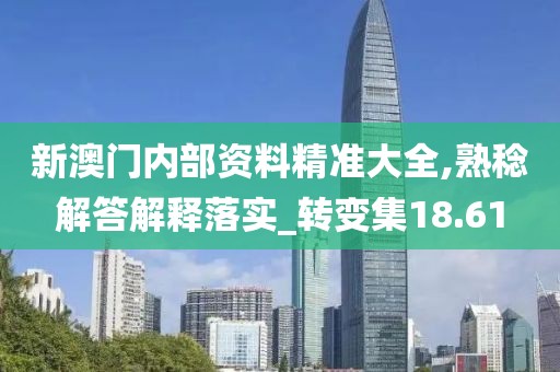 新澳门内部资料精准大全,熟稔解答解释落实_转变集18.61