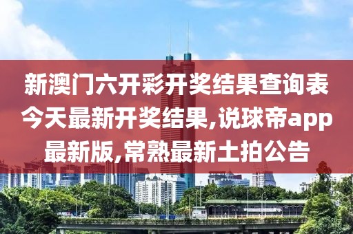新澳门六开彩开奖结果查询表今天最新开奖结果,说球帝app最新版,常熟最新土拍公告