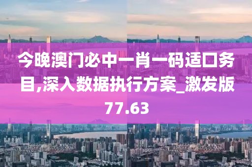 今晚澳门必中一肖一码适囗务目,深入数据执行方案_激发版77.63