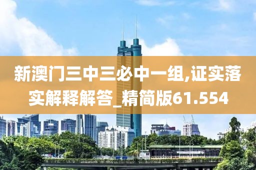新澳门三中三必中一组,证实落实解释解答_精简版61.554