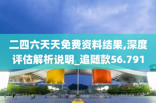 二四六天天免费资料结果,深度评估解析说明_追随款56.791