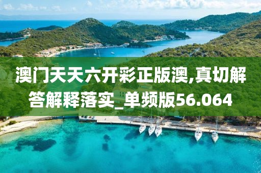 澳门天天六开彩正版澳,真切解答解释落实_单频版56.064