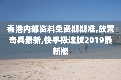 香港内部资料免费期期准,放置奇兵最新,快手极速版2019最新版