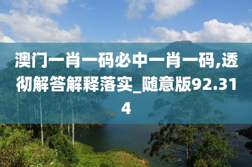 澳门一肖一码必中一肖一码,透彻解答解释落实_随意版92.314