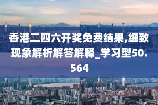 香港二四六开奖免费结果,细致现象解析解答解释_学习型50.564